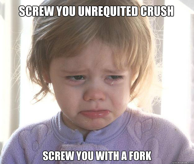 Screw you unrequited crush screw you with a fork  