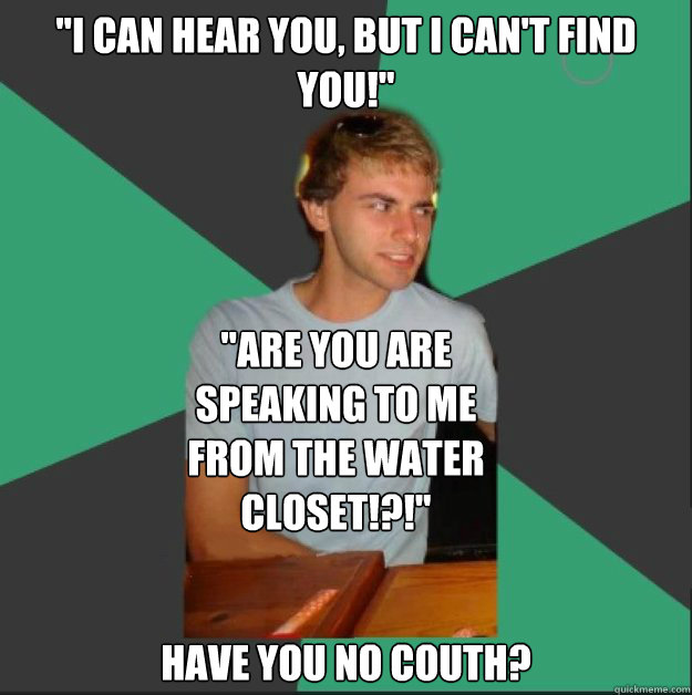 "I can hear you, but I can't find you!" Have you no couth? "Are you are