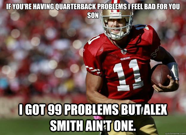 If you're having Quarterback problems I feel bad for you son I got 99 problems but Alex Smith ain't one.  