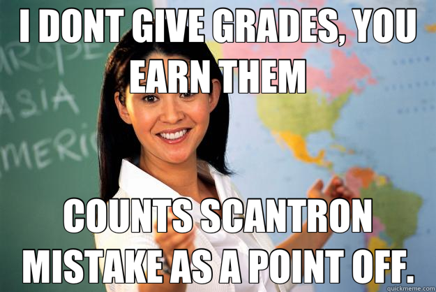 I DONT GIVE GRADES, YOU EARN THEM COUNTS SCANTRON MISTAKE AS A POINT OFF.  Unhelpful High School Teacher