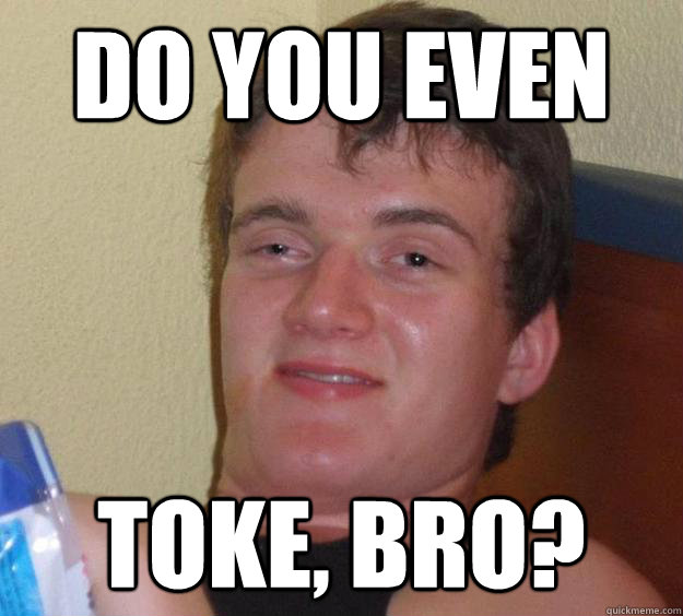 Do you even toke, bro?  10 Guy
