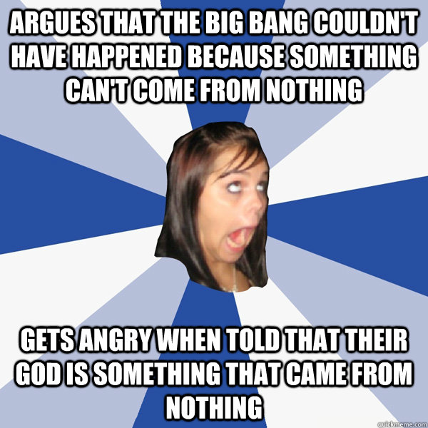 Argues that the big bang couldn't have happened because something can't come from nothing Gets angry when told that their god is something that came from nothing  Annoying Facebook Girl