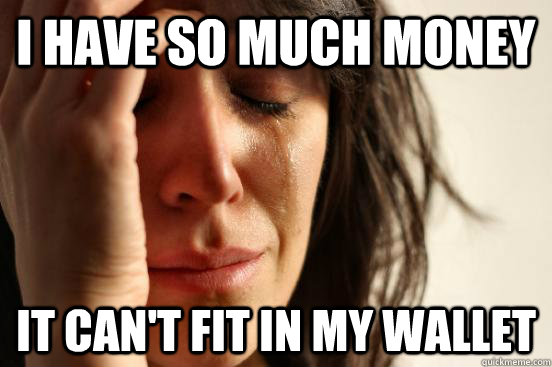 i have so much money it can't fit in my wallet  First World Problems