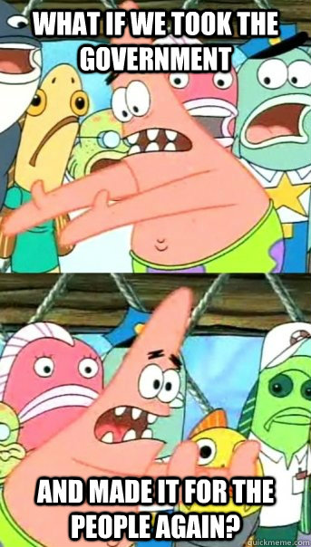 What if we took the government and made it for the people again?  Push it somewhere else Patrick
