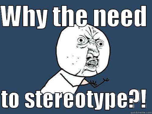 WHY THE NEED   TO STEREOTYPE?! Y U No