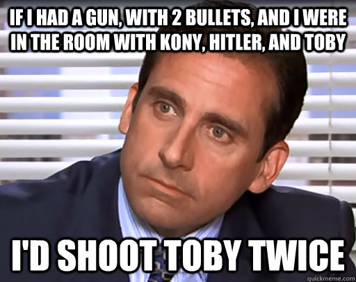 If I had a gun, with 2 bullets, and I were in the room with Kony, Hitler, and Toby I'd shoot toby twice  