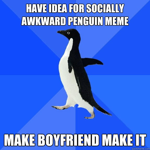 Have Idea for Socially Awkward Penguin Meme Make Boyfriend make it  Socially Awkward Penguin