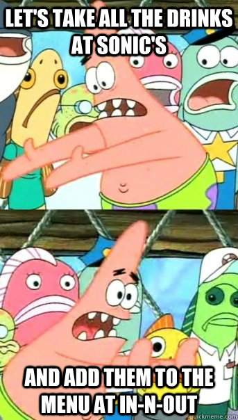 Let's take all the drinks at Sonic's and add them to the menu at In-N-Out  Push it somewhere else Patrick