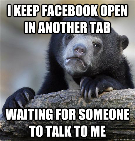 I keep facebook open in another tab waiting for someone to talk to me  Confession Bear