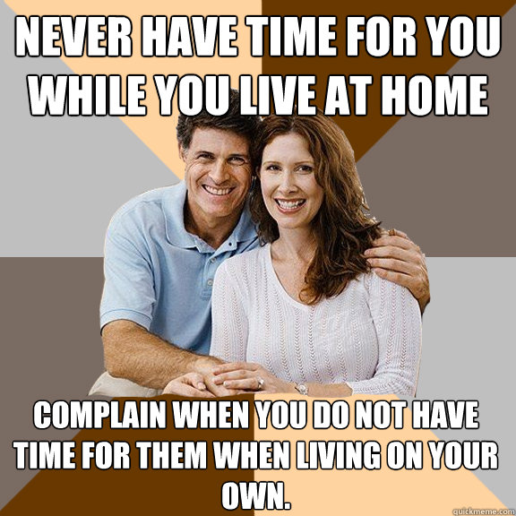 Never have time for you while you live at home Complain when you do not have time for them when living on your own.  Scumbag Parents