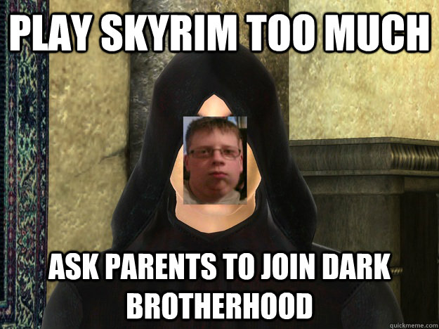 Play skyrim too much Ask parents to join dark brotherhood  