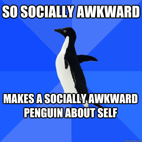 So socially awkward Makes a socially awkward penguin about self    Socially Awkward Penguin