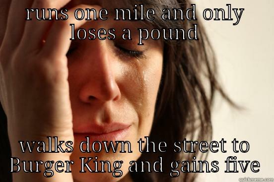 RUNS ONE MILE AND ONLY LOSES A POUND WALKS DOWN THE STREET TO BURGER KING AND GAINS FIVE First World Problems