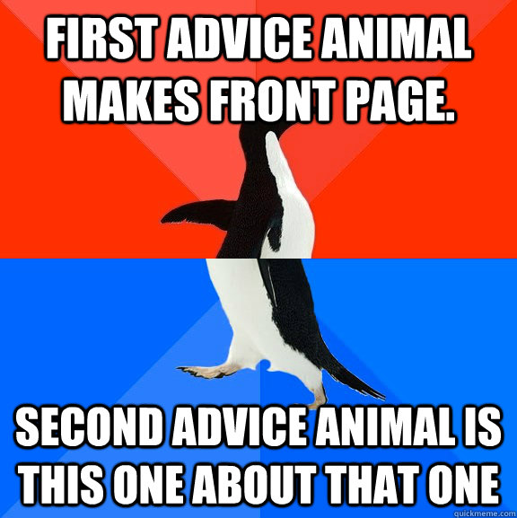 First advice animal makes front page. Second advice animal is this one about that one  Socially Awesome Awkward Penguin