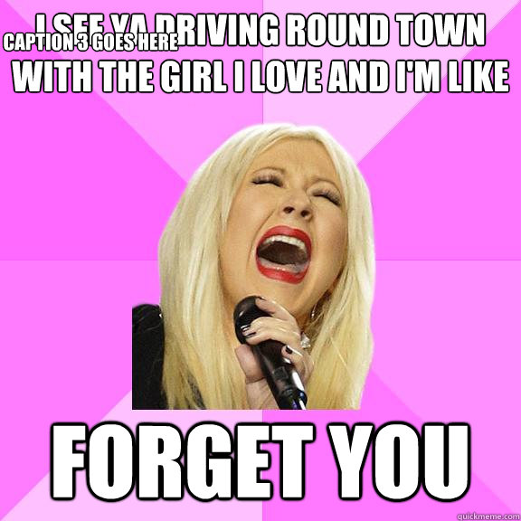 I see ya driving round town with the girl I love and i'm like forget you Caption 3 goes here  Wrong Lyrics Christina