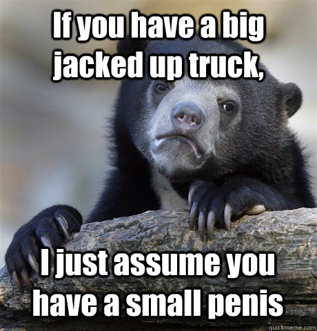 If you have a big jacked up truck, I just assume you have a small penis  Confession Bear