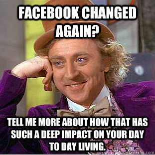 Facebook changed again? Tell me more about how that has such a deep impact on your day to day living.  Condescending Wonka