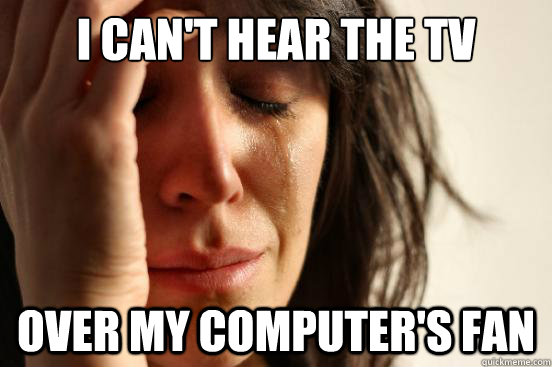 I can't hear the tv over my computer's fan  First World Problems