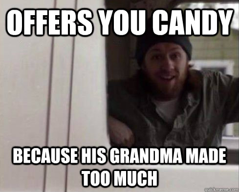 Offers you candy Because his grandma made too much  Misunderstood Peadophile