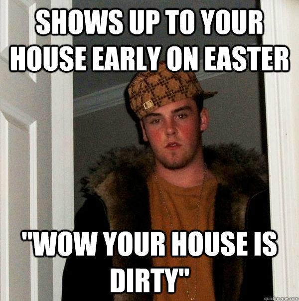 Shows up to your house early on easter 
