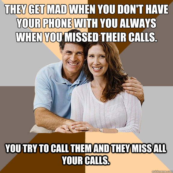 They get mad when you don't have your phone with you always when you missed their calls. You try to call them and they miss all your calls.  - They get mad when you don't have your phone with you always when you missed their calls. You try to call them and they miss all your calls.   Scumbag Parents