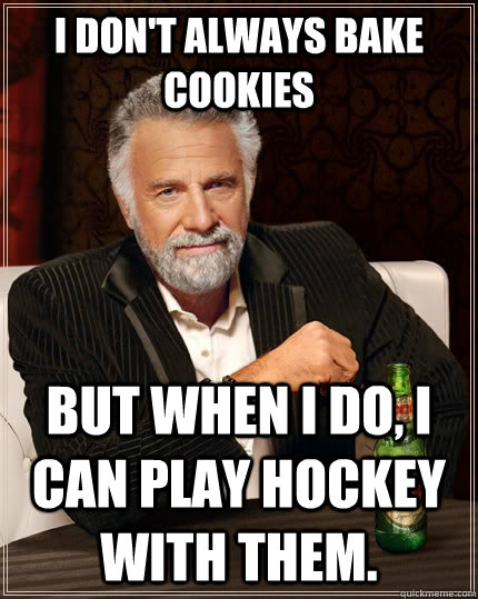 I don't always bake cookies but when I do, I can play hockey with them.  The Most Interesting Man In The World