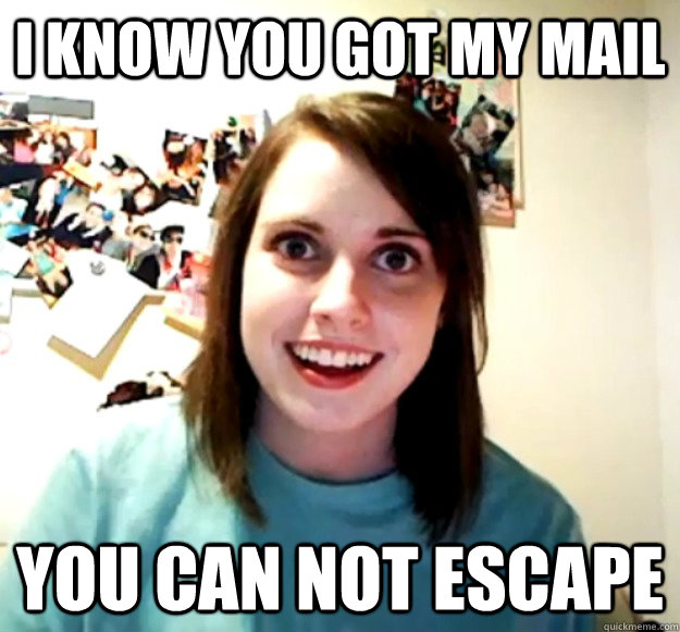 I know you got my mail You can not escape  Overly Attached Girlfriend