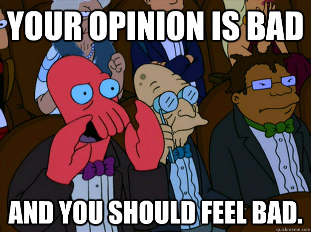 Your Opinion is bad and you should feel bad.  Feel bad zoidberg