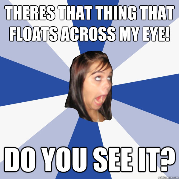 Theres that thing that floats across my eye! Do you see it?  Annoying Facebook Girl