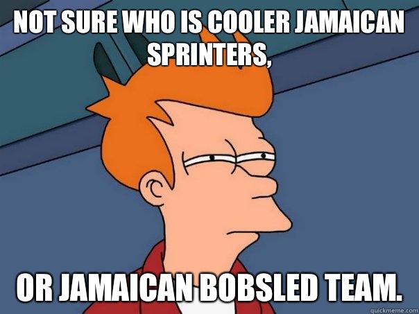 Not sure who is cooler Jamaican sprinters, or Jamaican bobsled team.  Futurama Fry