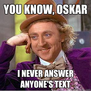 You Know, Oskar I never answer anyone's text  Creepy Wonka
