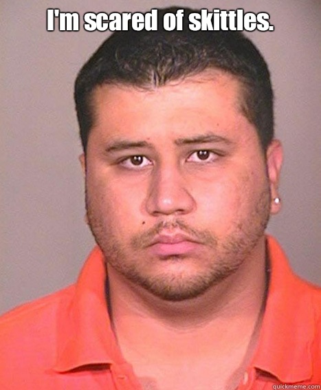 I'm scared of skittles. 
 - I'm scared of skittles. 
  ASSHOLE George Zimmerman