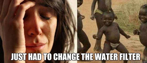  just had to change the water filter  First World Problems  Third World Success