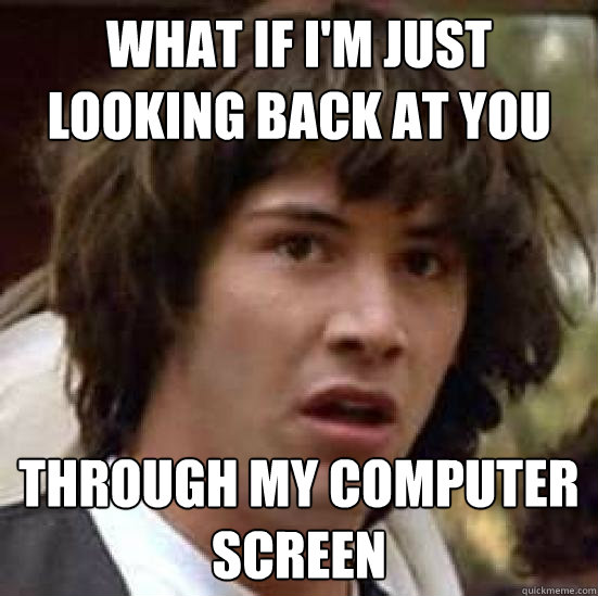 What if I'm just looking back at you through my computer screen  conspiracy keanu