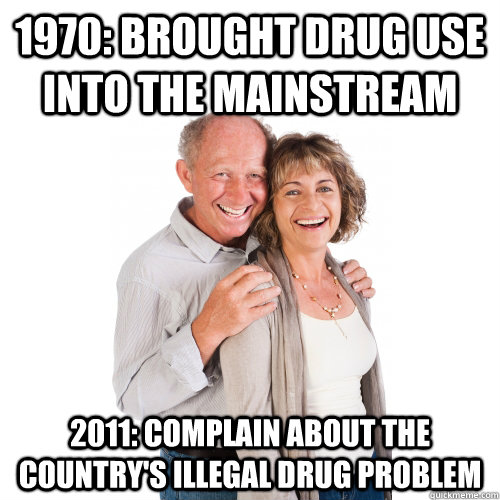 1970: brought drug use into the mainstream 2011: complain about the country's illegal drug problem - 1970: brought drug use into the mainstream 2011: complain about the country's illegal drug problem  Scumbag Baby Boomers