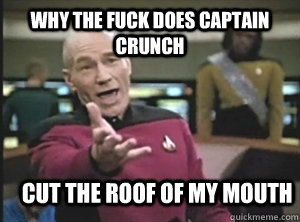 Why the fuck does Captain Crunch  cut the roof of my mouth  Annoyed Picard