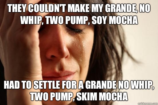 They couldn't make my grande, no whip, two pump, soy mocha Had to settle for a grande no whip, two pump, skim mocha  First World Problems