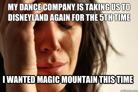 my dance company is taking us to Disneyland again for the 5th time I wanted Magic Mountain this time  FirstWorldProblems