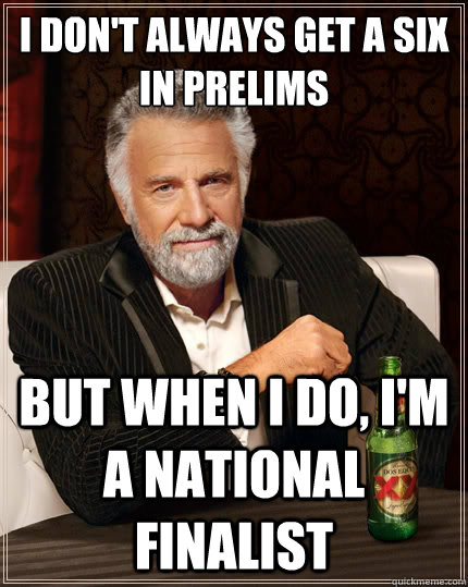 I don't always get a six in prelims But when I do, I'm a national finalist  The Most Interesting Man In The World