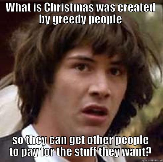 WHAT IS CHRISTMAS WAS CREATED BY GREEDY PEOPLE SO THEY CAN GET OTHER PEOPLE TO PAY FOR THE STUFF THEY WANT? conspiracy keanu