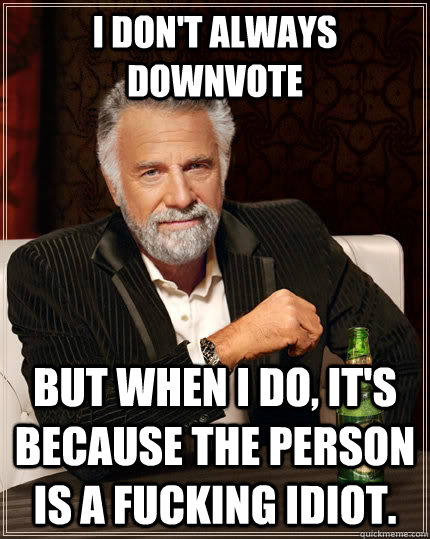 I don't always downvote But when i do, it's because the person is a fucking idiot. - I don't always downvote But when i do, it's because the person is a fucking idiot.  The Most Interesting Man In The World
