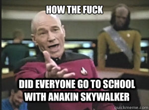 how the fuck did everyone go to school with anakin skywalker  Annoyed Picard