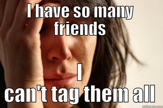 I HAVE SO MANY FRIENDS I CAN'T TAG THEM ALL First World Problems