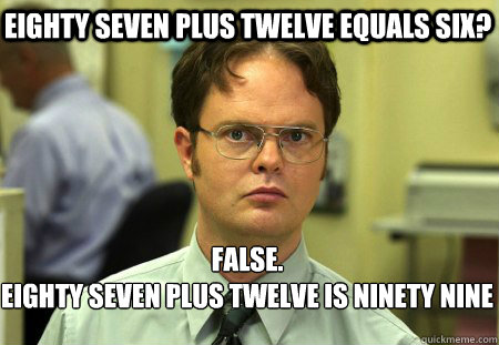 Eighty Seven plus twelve equals six? False.
Eighty Seven plus twelve is ninety nine  Schrute