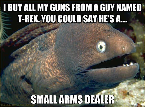 I buy all my guns from a guy named T-rex. you could say he's a.... Small arms dealer  Bad Joke Eel