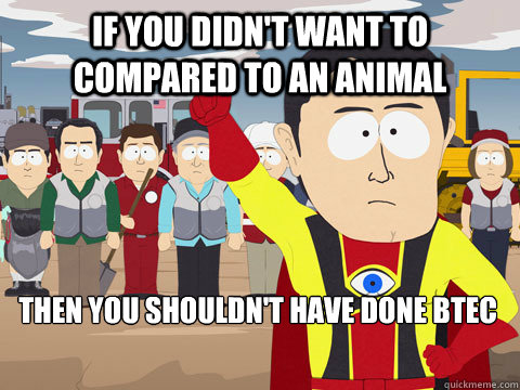 If you didn't want to compared to an animal Then you shouldn't have done btec  Captain Hindsight