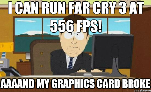 I can run Far Cry 3 at 
556 FPS! AAAAND My Graphics card broke  aaaand its gone