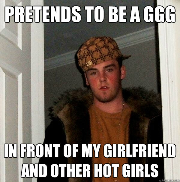 Pretends to be a GGG in front of my girlfriend and other hot girls  Scumbag Steve