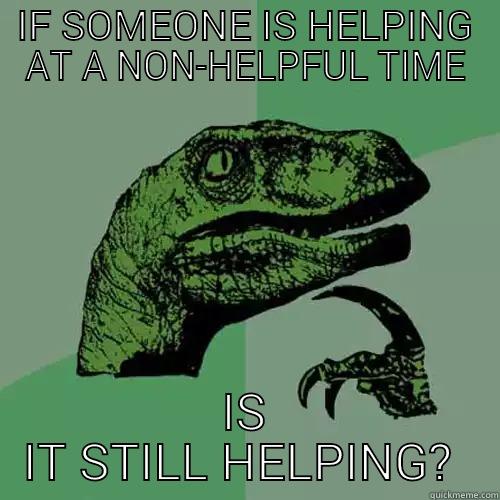 IF SOMEONE IS HELPING AT A NON-HELPFUL TIME IS IT STILL HELPING?  Philosoraptor