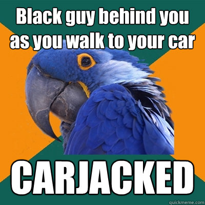 Black guy behind you as you walk to your car CARJACKED  Paranoid Parrot